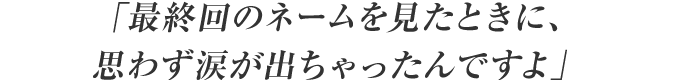 「最終回のネームを見たときに、思わず涙が出ちゃったんですよ」